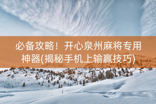 必备攻略！开心泉州麻将专用神器(揭秘手机上输赢技巧)