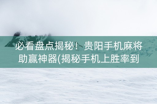 必看盘点揭秘！贵阳手机麻将助赢神器(揭秘手机上胜率到哪调)