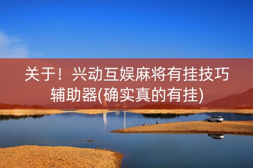 关于！兴动互娱麻将有挂技巧辅助器(确实真的有挂)