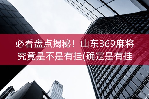 必看盘点揭秘！山东369麻将究竟是不是有挂(确定是有挂)