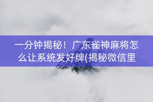 一分钟揭秘！广东雀神麻将怎么让系统发好牌(揭秘微信里输赢规律)