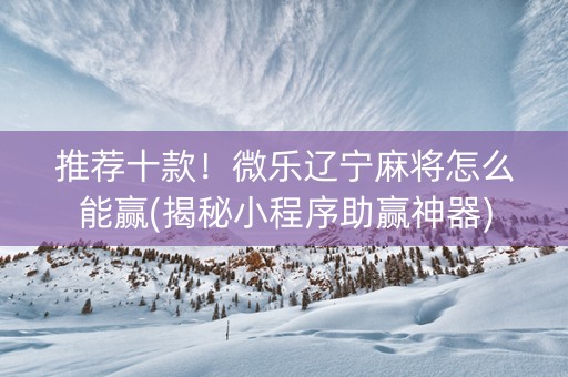 推荐十款！微乐辽宁麻将怎么能赢(揭秘小程序助赢神器)