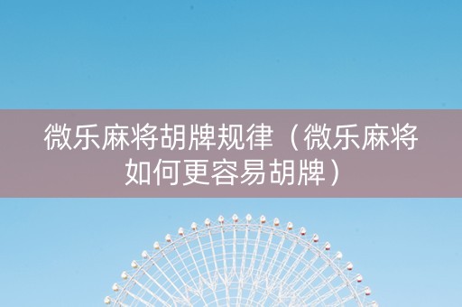 微乐麻将胡牌规律（微乐麻将如何更容易胡牌）