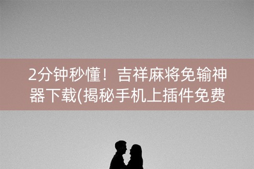 2分钟秒懂！吉祥麻将免输神器下载(揭秘手机上插件免费)