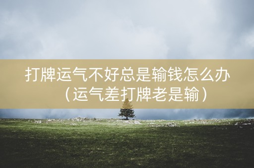 打牌运气不好总是输钱怎么办（运气差打牌老是输）