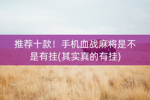推荐十款！手机血战麻将是不是有挂(其实真的有挂)
