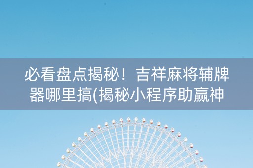 必看盘点揭秘！吉祥麻将辅牌器哪里搞(揭秘小程序助赢神器)