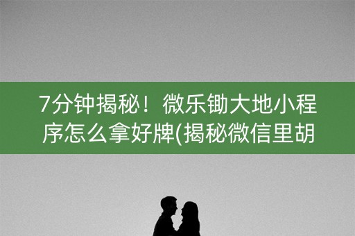 7分钟揭秘！微乐锄大地小程序怎么拿好牌(揭秘微信里胡牌技巧)