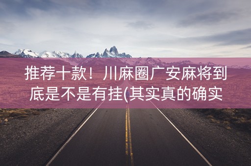 推荐十款！川麻圈广安麻将到底是不是有挂(其实真的确实有挂)