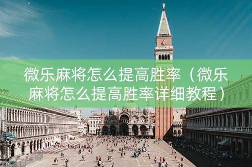 微乐麻将怎么提高胜率（微乐麻将怎么提高胜率详细教程）