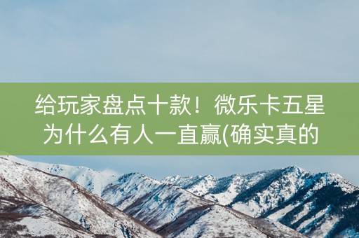 给玩家盘点十款！微乐卡五星为什么有人一直赢(确实真的有挂)