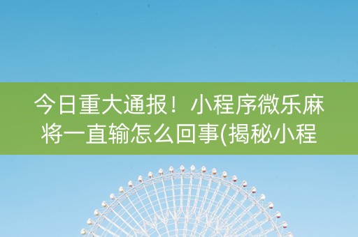 今日重大通报！小程序微乐麻将一直输怎么回事(揭秘小程序辅牌器)