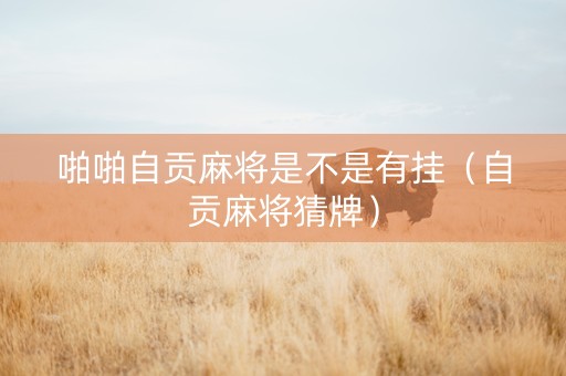 啪啪自贡麻将是不是有挂（自贡麻将猜牌）