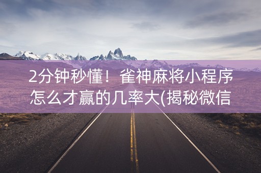 2分钟秒懂！雀神麻将小程序怎么才赢的几率大(揭秘微信里助赢神器购买)