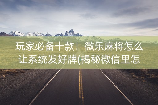 玩家必备十款！微乐麻将怎么让系统发好牌(揭秘微信里怎么容易赢)