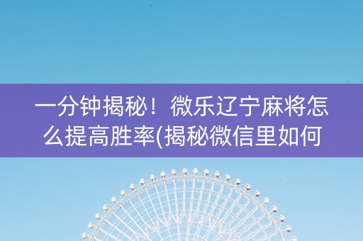 一分钟揭秘！微乐辽宁麻将怎么提高胜率(揭秘微信里如何让牌变好)