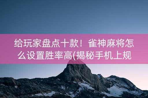 给玩家盘点十款！雀神麻将怎么设置胜率高(揭秘手机上规律攻略)
