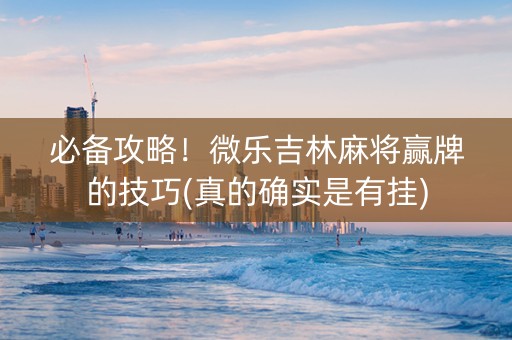 必备攻略！微乐吉林麻将赢牌的技巧(真的确实是有挂)