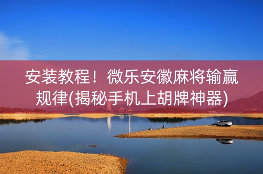 安装教程！微乐安徽麻将输赢规律(揭秘手机上胡牌神器)