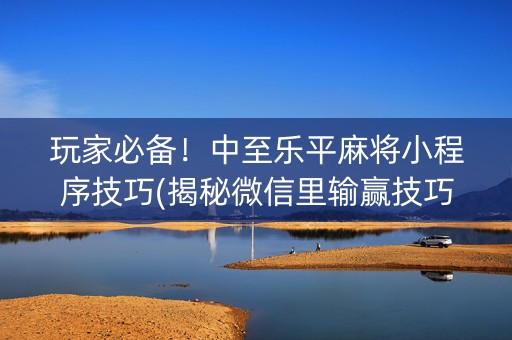 玩家必备！中至乐平麻将小程序技巧(揭秘微信里输赢技巧)