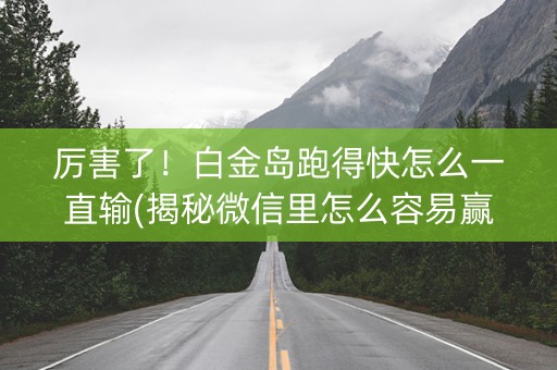 厉害了！白金岛跑得快怎么一直输(揭秘微信里怎么容易赢)