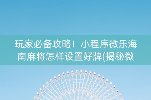 玩家必备攻略！小程序微乐海南麻将怎样设置好牌(揭秘微信里提高胜率)