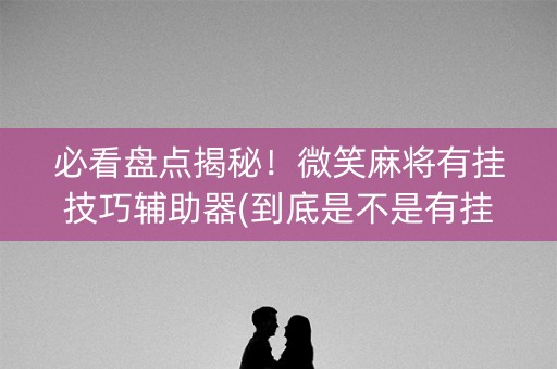 必看盘点揭秘！微笑麻将有挂技巧辅助器(到底是不是有挂)