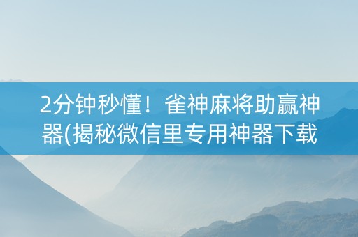 2分钟秒懂！雀神麻将助赢神器(揭秘微信里专用神器下载)