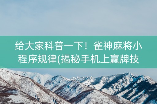 给大家科普一下！雀神麻将小程序规律(揭秘手机上赢牌技巧)