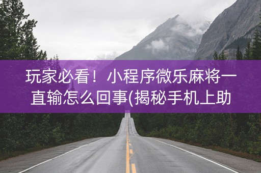 玩家必看！小程序微乐麻将一直输怎么回事(揭秘手机上助赢神器)