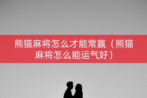 熊猫麻将怎么才能常赢（熊猫麻将怎么能运气好）