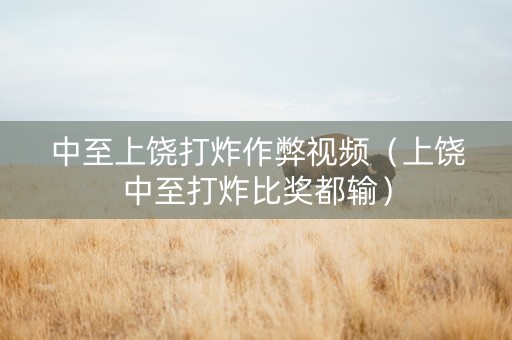 中至上饶打炸作弊视频（上饶中至打炸比奖都输）