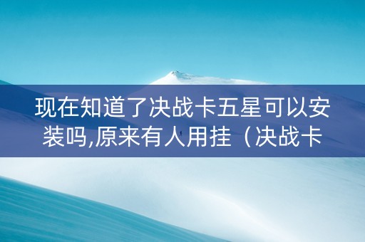 现在知道了决战卡五星可以安装吗,原来有人用挂（决战卡五星官网下载链接）