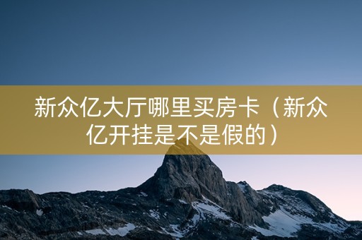 新众亿大厅哪里买房卡（新众亿开挂是不是假的）