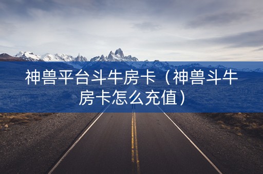 神兽平台斗牛房卡（神兽斗牛房卡怎么充值）
