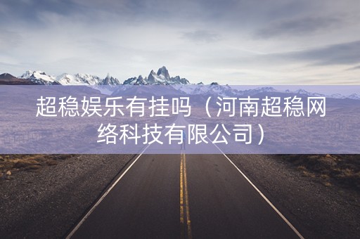 超稳娱乐有挂吗（河南超稳网络科技有限公司）