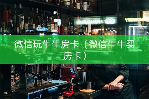 微信玩牛牛房卡（微信牛牛买房卡）
