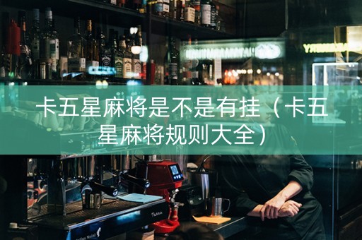 卡五星麻将是不是有挂（卡五星麻将规则大全）