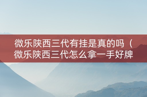 微乐陕西三代有挂是真的吗（微乐陕西三代怎么拿一手好牌）