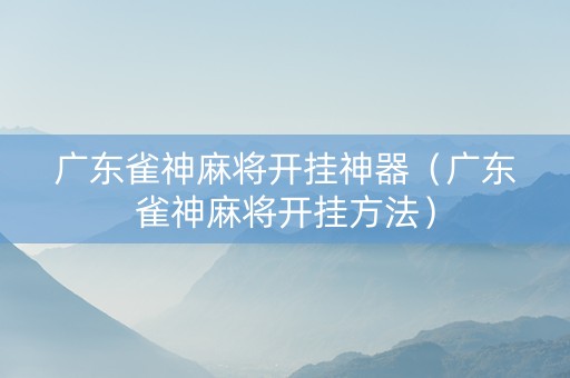 广东雀神麻将开挂神器（广东雀神麻将开挂方法）