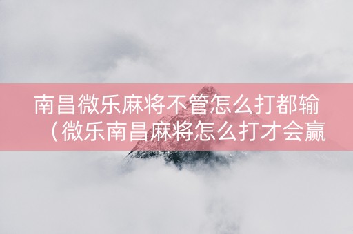 南昌微乐麻将不管怎么打都输（微乐南昌麻将怎么打才会赢）