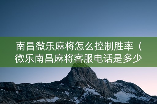 南昌微乐麻将怎么控制胜率（微乐南昌麻将客服电话是多少）