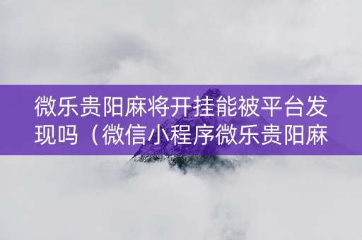微乐贵阳麻将开挂能被平台发现吗（微信小程序微乐贵阳麻将有挂吗）
