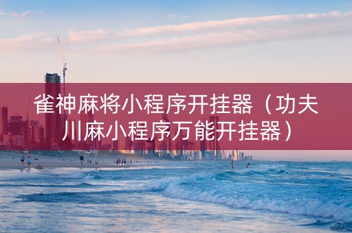 雀神麻将小程序开挂器（功夫川麻小程序万能开挂器）