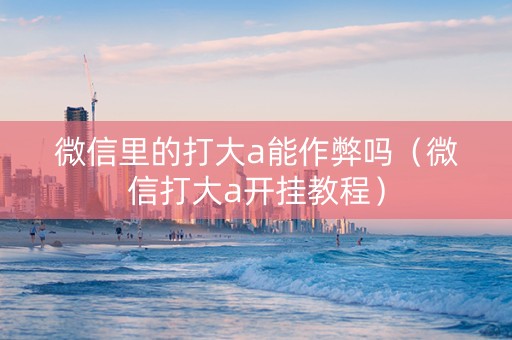微信里的打大a能作弊吗（微信打大a开挂教程）