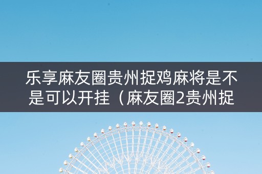 乐享麻友圈贵州捉鸡麻将是不是可以开挂（麻友圈2贵州捉鸡麻将安全版）