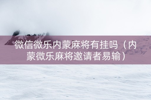 微信微乐内蒙麻将有挂吗（内蒙微乐麻将邀请者易输）