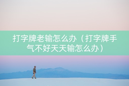打字牌老输怎么办（打字牌手气不好天天输怎么办）