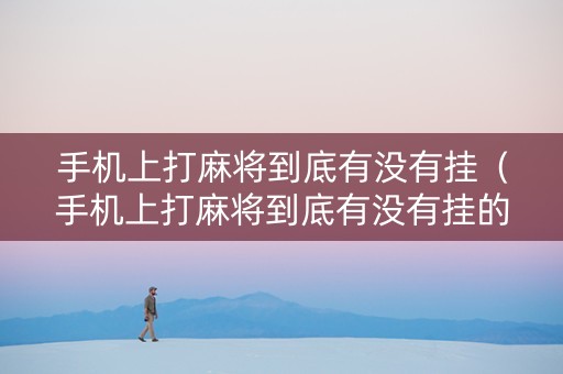 手机上打麻将到底有没有挂（手机上打麻将到底有没有挂的）