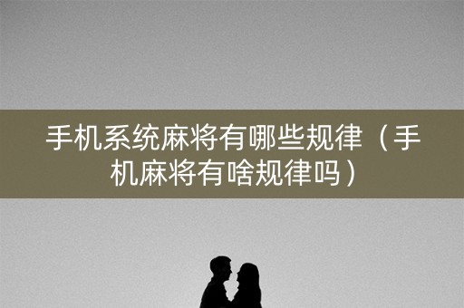 手机系统麻将有哪些规律（手机麻将有啥规律吗）